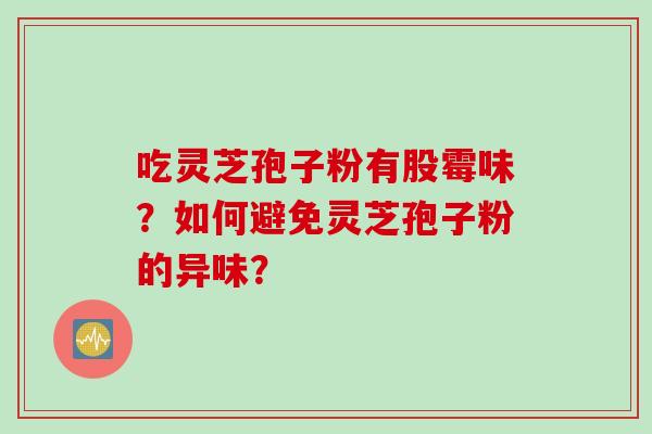 吃灵芝孢子粉有股霉味？如何避免灵芝孢子粉的异味？