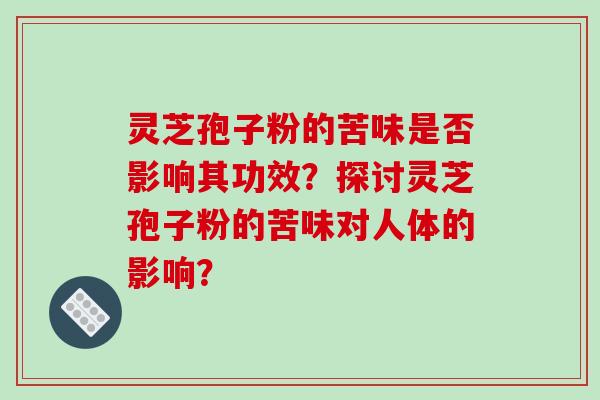 灵芝孢子粉的苦味是否影响其功效？探讨灵芝孢子粉的苦味对人体的影响？