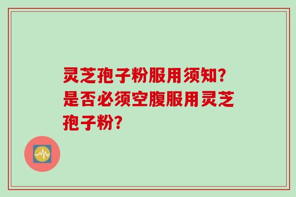 灵芝孢子粉服用须知?是否必须空腹服用灵芝孢子粉? 灵芝孢子粉服用须知?是否必须空腹服用灵芝孢子粉?