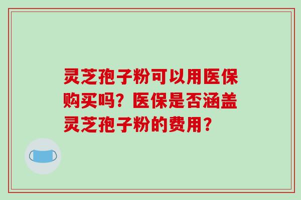 灵芝孢子粉可以用医保购买吗？医保是否涵盖灵芝孢子粉的费用？