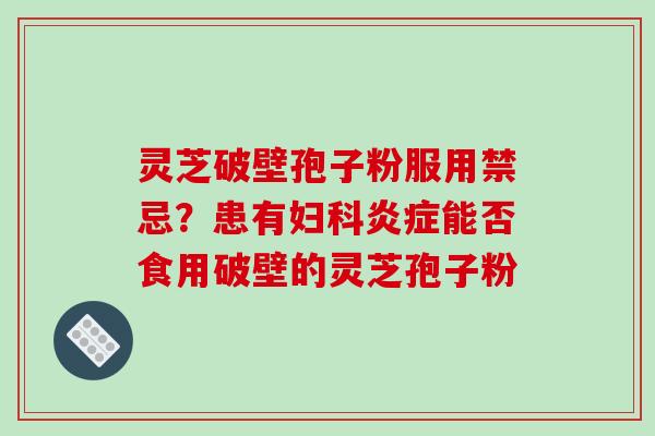 灵芝破壁孢子粉服用禁忌？患有妇科炎症能否食用破壁的灵芝孢子粉
