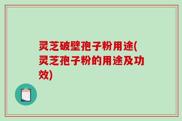 灵芝破壁孢子粉用途(灵芝孢子粉的用途及功效)