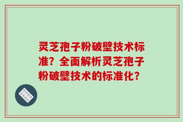 灵芝孢子粉破壁技术标准？全面解析灵芝孢子粉破壁技术的标准化？