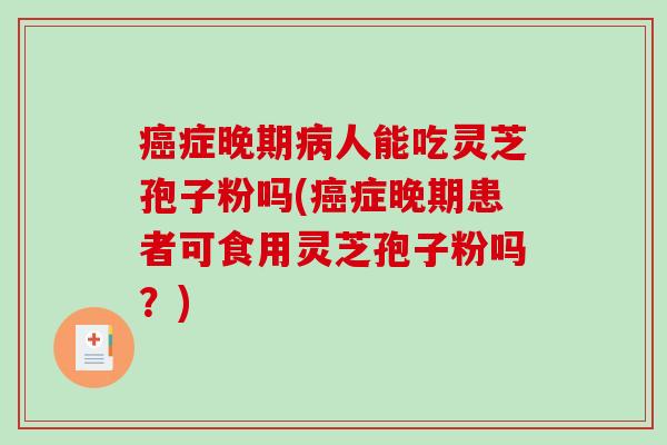 癌症晚期病人能吃灵芝孢子粉吗(癌症晚期患者可食用灵芝孢子粉吗？)