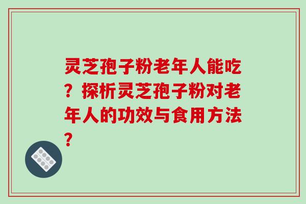 灵芝孢子粉老年人能吃？探析灵芝孢子粉对老年人的功效与食用方法？