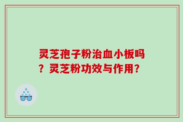 灵芝孢子粉治血小板吗？灵芝粉功效与作用？