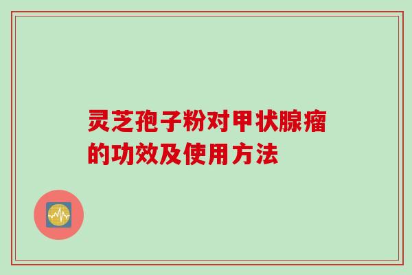 灵芝孢子粉对甲状腺瘤的功效及使用方法