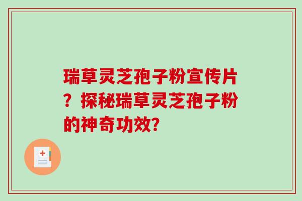 瑞草灵芝孢子粉宣传片？探秘瑞草灵芝孢子粉的神奇功效？