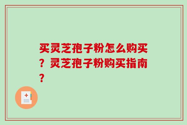 买灵芝孢子粉怎么购买？灵芝孢子粉购买指南？