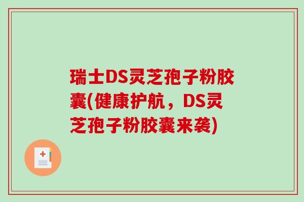 瑞士DS灵芝孢子粉胶囊(健康护航，DS灵芝孢子粉胶囊来袭)