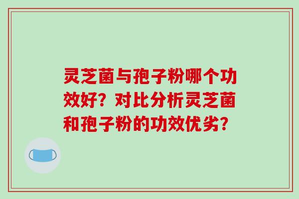 灵芝菌与孢子粉哪个功效好？对比分析灵芝菌和孢子粉的功效优劣？