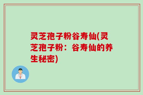 灵芝孢子粉谷寿仙(灵芝孢子粉：谷寿仙的养生秘密)