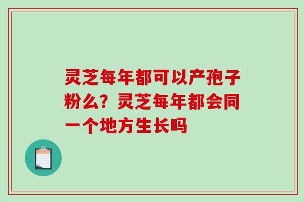 灵芝每年都可以产孢子粉么？灵芝每年都会同一个地方生长吗