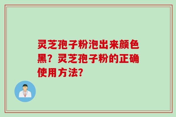 灵芝孢子粉泡出来颜色黑？灵芝孢子粉的正确使用方法？