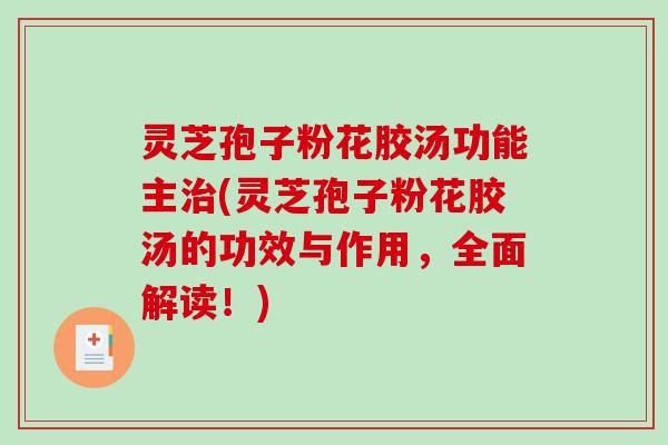 灵芝孢子粉花胶汤功能主治(灵芝孢子粉花胶汤的功效与作用，全面解读！)