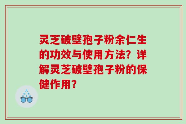 灵芝破壁孢子粉余仁生的功效与使用方法？详解灵芝破壁孢子粉的保健作用？