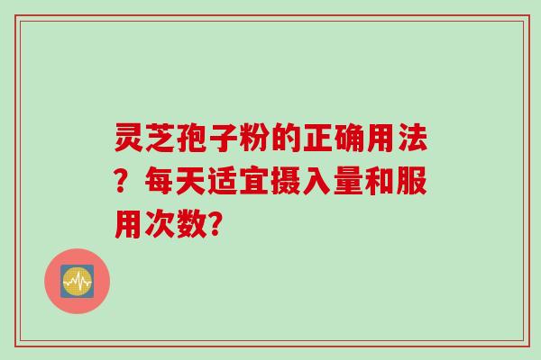 灵芝孢子粉的正确用法？每天适宜摄入量和服用次数？
