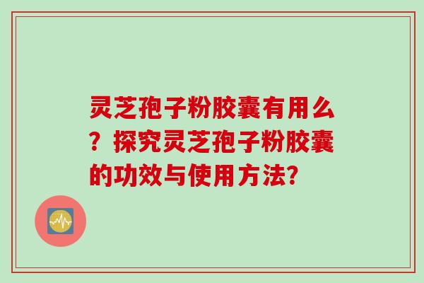 灵芝孢子粉胶囊有用么？探究灵芝孢子粉胶囊的功效与使用方法？