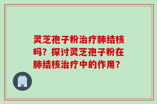 灵芝孢子粉治疗肺结核吗？探讨灵芝孢子粉在肺结核治疗中的作用？