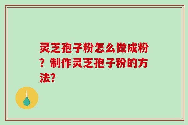 灵芝孢子粉怎么做成粉？制作灵芝孢子粉的方法？