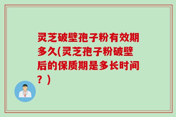 灵芝破壁孢子粉有效期多久(灵芝孢子粉破壁后的保质期是多长时间？)