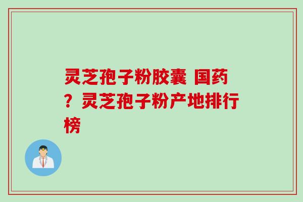 灵芝孢子粉胶囊 国药？灵芝孢子粉产地排行榜