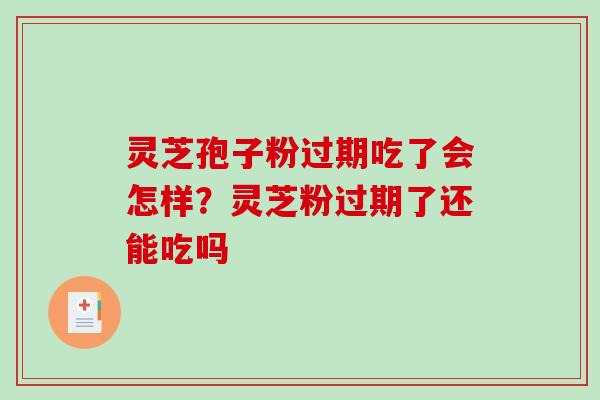 灵芝孢子粉过期吃了会怎样？灵芝粉过期了还能吃吗