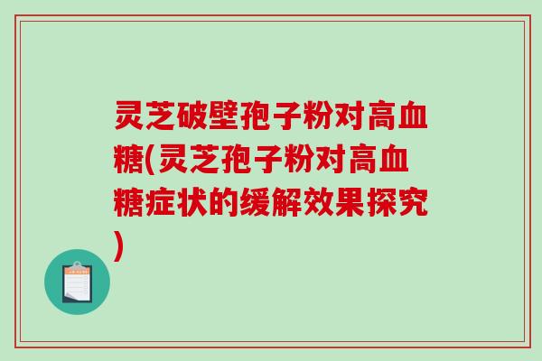 灵芝破壁孢子粉对高血糖(灵芝孢子粉对高血糖症状的缓解效果探究)