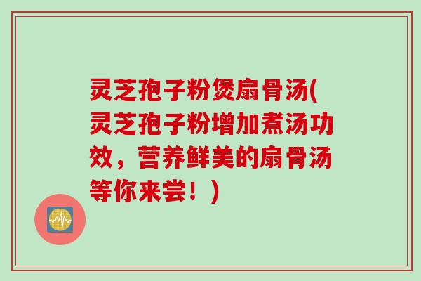 灵芝孢子粉煲扇骨汤(灵芝孢子粉增加煮汤功效，营养鲜美的扇骨汤等你来尝！)