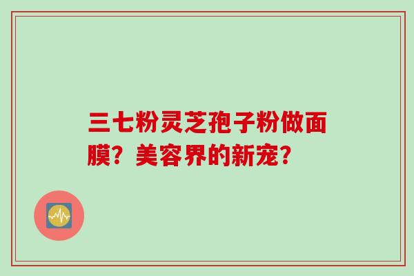 三七粉灵芝孢子粉做面膜？美容界的新宠？