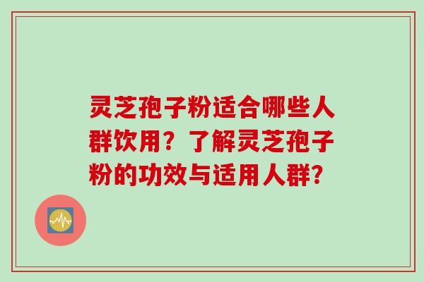 灵芝孢子粉适合哪些人群饮用？了解灵芝孢子粉的功效与适用人群？
