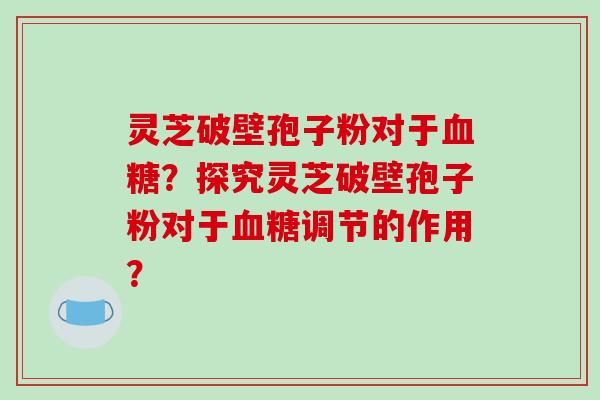 灵芝破壁孢子粉对于血糖？探究灵芝破壁孢子粉对于血糖调节的作用？