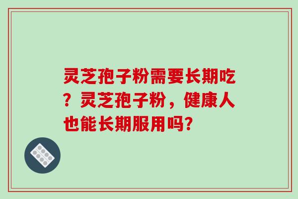 灵芝孢子粉需要长期吃？灵芝孢子粉，健康人也能长期服用吗？