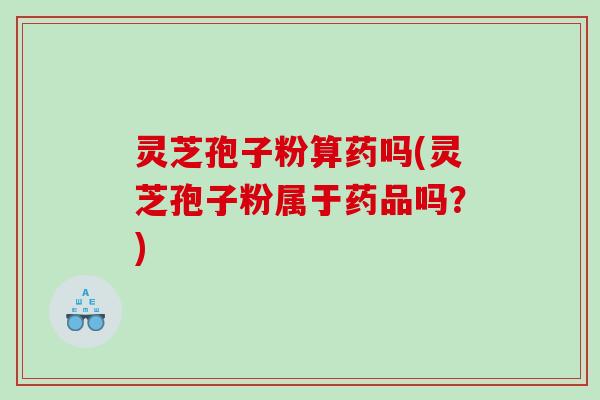 灵芝孢子粉算药吗(灵芝孢子粉属于药品吗？)
