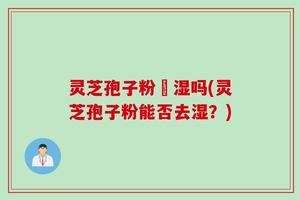 灵芝孢子粉袪湿吗(灵芝孢子粉能否去湿？)