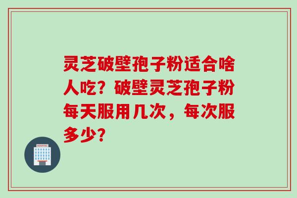灵芝破壁孢子粉适合啥人吃？破壁灵芝孢子粉每天服用几次，每次服多少？