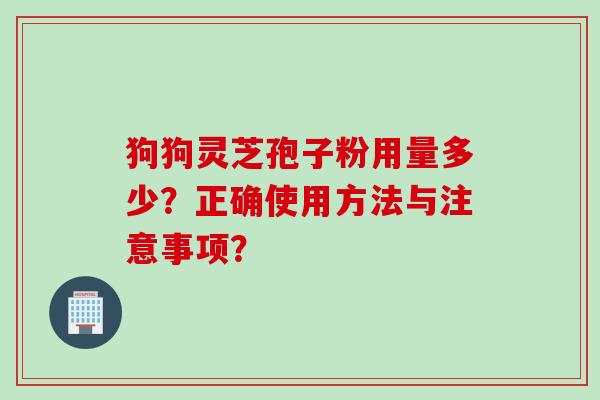 狗狗灵芝孢子粉用量多少？正确使用方法与注意事项？