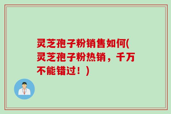 灵芝孢子粉销售如何(灵芝孢子粉热销，千万不能错过！)