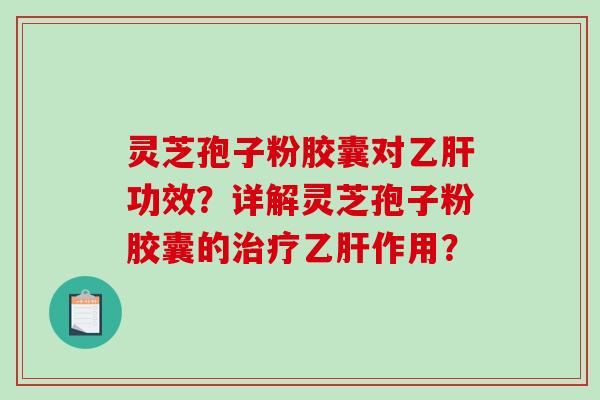 灵芝孢子粉胶囊对乙肝功效？详解灵芝孢子粉胶囊的治疗乙肝作用？