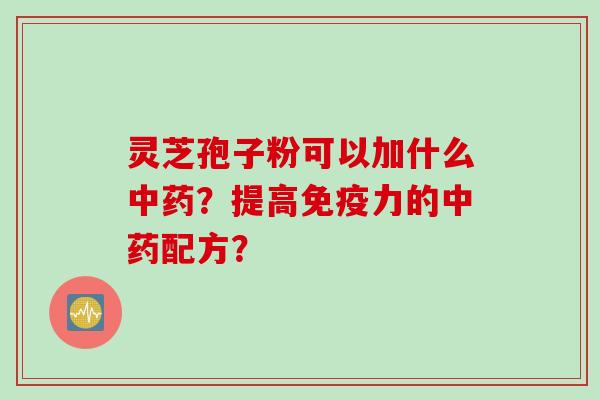 灵芝孢子粉可以加什么中药？提高免疫力的中药配方？