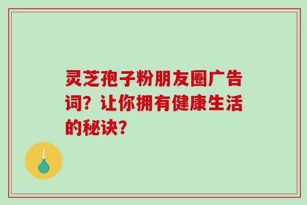 灵芝孢子粉朋友圈广告词？让你拥有健康生活的秘诀？