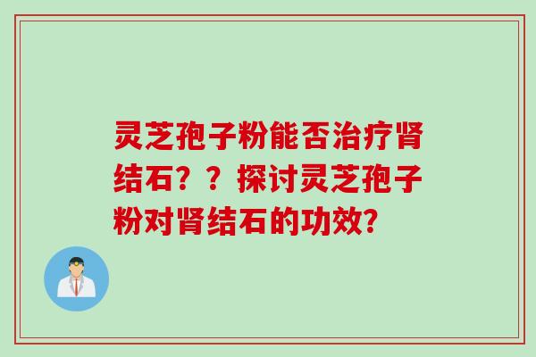 灵芝孢子粉能否治疗肾结石？？探讨灵芝孢子粉对肾结石的功效？