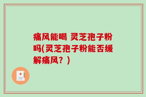 痛风能喝 灵芝孢子粉吗(灵芝孢子粉能否缓解痛风？)