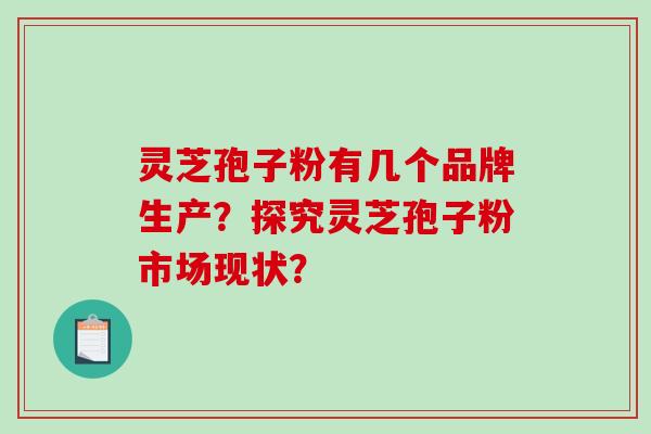 灵芝孢子粉有几个品牌生产？探究灵芝孢子粉市场现状？