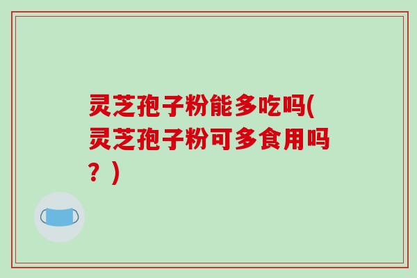 灵芝孢子粉能多吃吗(灵芝孢子粉可多食用吗？)