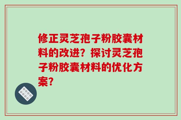 修正灵芝孢子粉胶囊材料的改进？探讨灵芝孢子粉胶囊材料的优化方案？