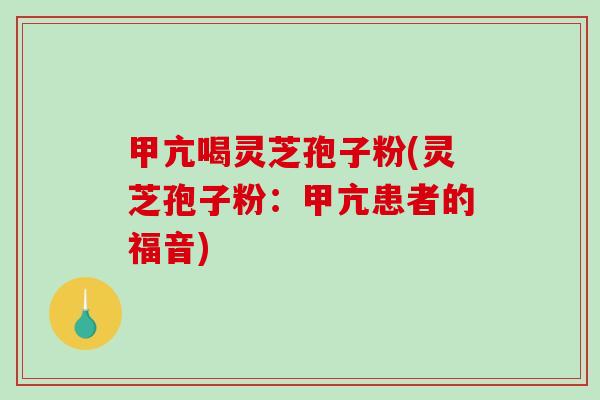 甲亢喝灵芝孢子粉(灵芝孢子粉：甲亢患者的福音)