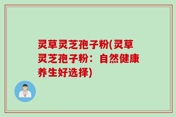 灵草灵芝孢子粉(灵草灵芝孢子粉：自然健康养生好选择)