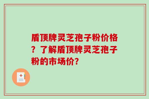 盾顶牌灵芝孢子粉价格？了解盾顶牌灵芝孢子粉的市场价？