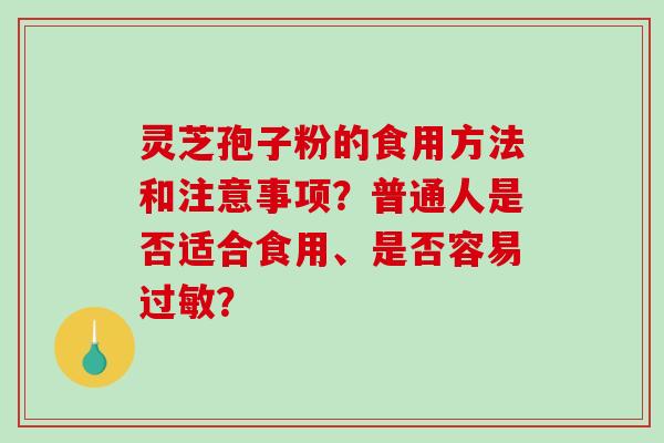 灵芝孢子粉的食用方法和注意事项？普通人是否适合食用、是否容易过敏？
